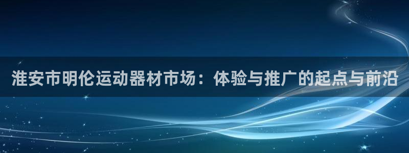 k1官方集团官网：淮安市明伦运动器材市场：体验与推广的起点与