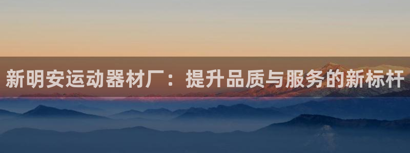 k1体育官网下载注册：新明安运动器材厂：提升品质与服