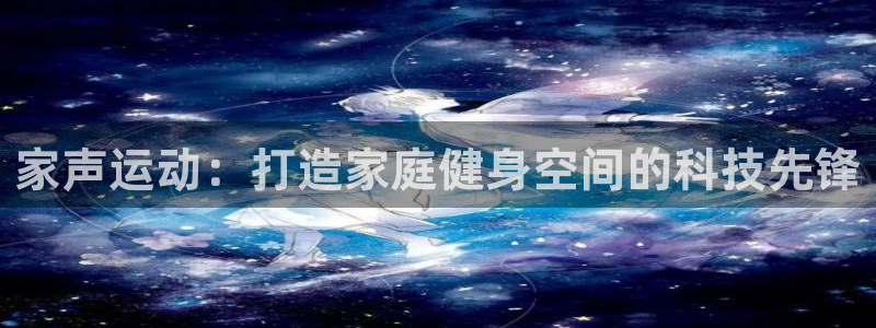 k1体育官网下载官方客服电话：家声运动：打造家庭健身