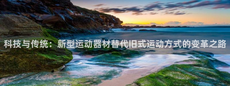 k1体育官网下载联系电话：科技与传统：新型运动器材替代旧式运