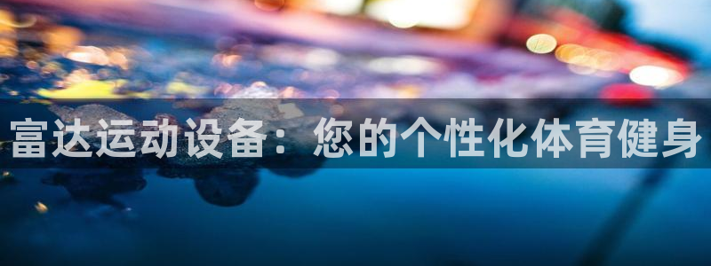 k1体育官网下载招商电话是多少：富达运动设备：您的个