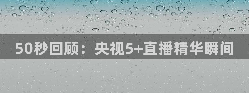 833足球比赛免费直播：50秒回顾：央视5+直播精华瞬间