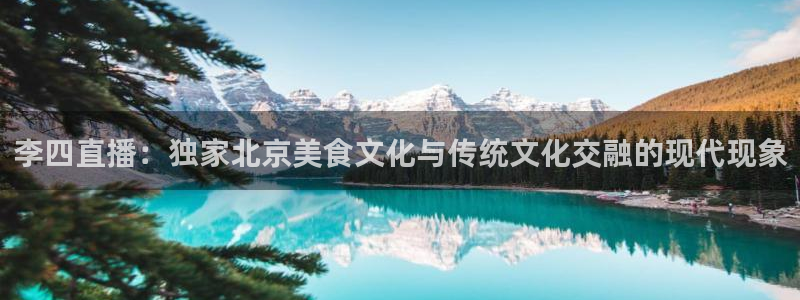 833直播足球比赛在线观看：李四直播：独家北京美食文化与传统文化交融的现代现象